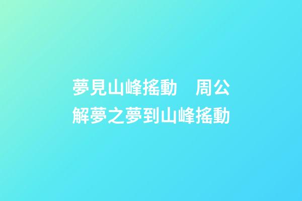 夢見山峰搖動　周公解夢之夢到山峰搖動